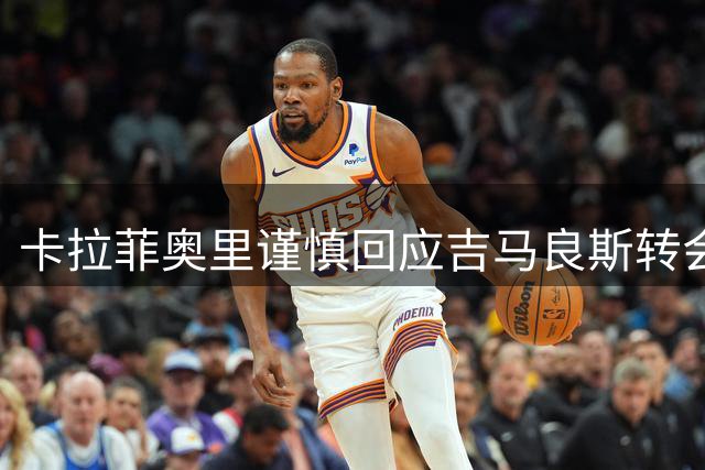 卡拉菲奥里谨慎回应吉马良斯转会传闻，强调阿森纳的目标