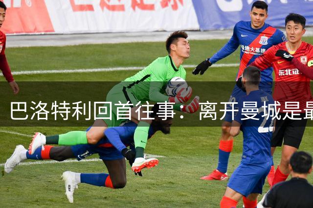 巴洛特利回首往事：离开曼城是最大遗憾 自认天赋不逊梅罗
