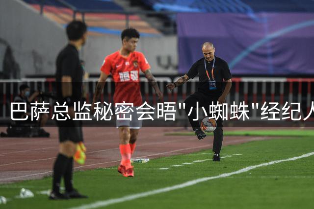 巴萨总监秘密会晤"小蜘蛛"经纪人 转会谈判进入关键阶段