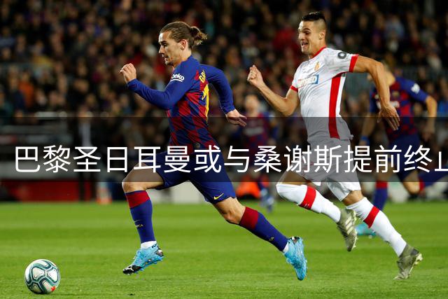 巴黎圣日耳曼或与桑谢斯提前终止合约 球员倾向续留欧洲