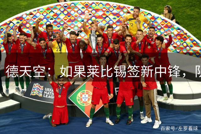 德天空：如果莱比锡签新中锋，队内三名中锋其中一人必须让位