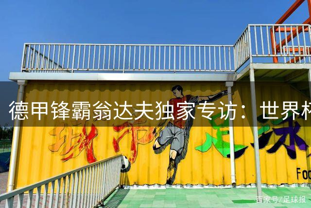 德甲锋霸翁达夫独家专访：世界杯阴影下的心理重建与职业觉醒