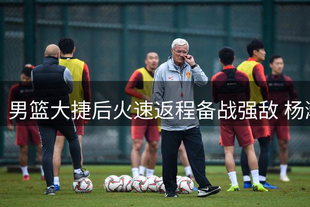 男篮大捷后火速返程备战强敌 杨瀚森替补爆发引关注