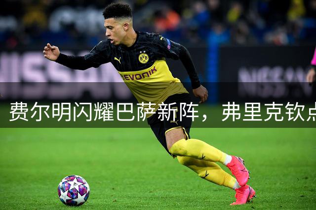 费尔明闪耀巴萨新阵，弗里克钦点其出任锋线自由人
