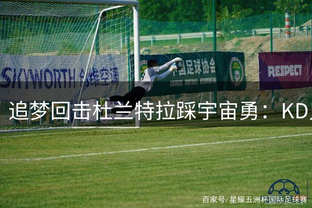 追梦回击杜兰特拉踩宇宙勇：KD只看到得分