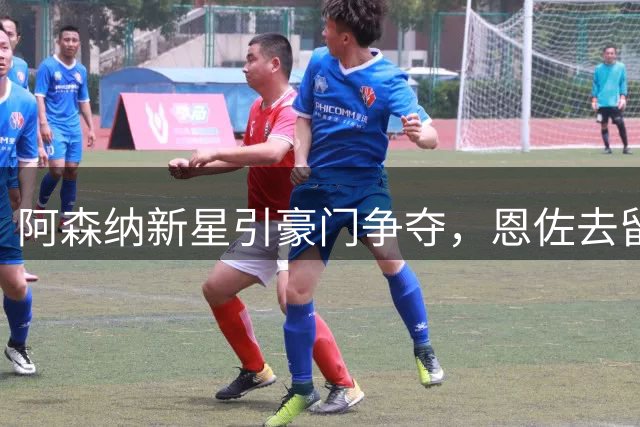 阿森纳新星引豪门争夺，恩佐去留成蓝军关键